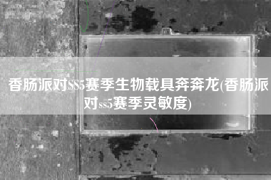 香肠派对SS5赛季生物载具奔奔龙(香肠派对ss5赛季灵敏度)