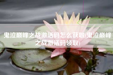 鬼泣巅峰之战激活码怎么获取(鬼泣巅峰之战激活码领取)