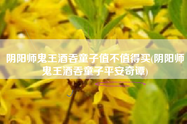 阴阳师鬼王酒吞童子值不值得买(阴阳师鬼王酒吞童子平安奇谭)