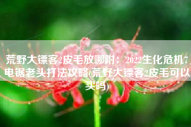 荒野大镖客2皮毛放哪附：2022生化危机7电锯老头打法攻略(荒野大镖客2皮毛可以买吗)