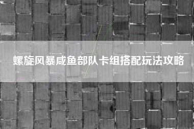 螺旋风暴咸鱼部队卡组搭配玩法攻略