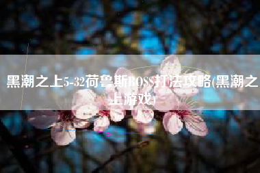 黑潮之上5-32荷鲁斯BOSS打法攻略(黑潮之上游戏)