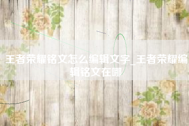 王者荣耀铭文怎么编辑文字_王者荣耀编辑铭文在哪