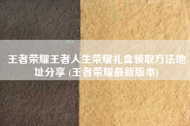 王者荣耀王者人生荣耀礼盒领取方法地址分享 (王者荣耀最新版本)