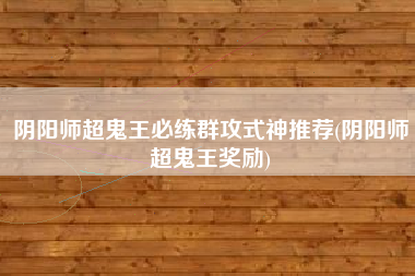 阴阳师超鬼王必练群攻式神推荐(阴阳师超鬼王奖励)