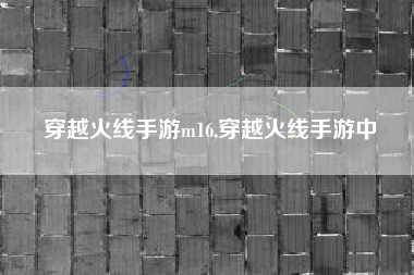 穿越火线手游m16,穿越火线手游中