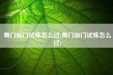 蜀门仙门试炼怎么过(蜀门仙门试炼怎么过)