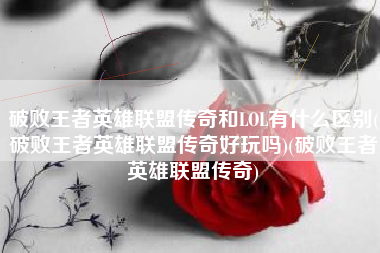 破败王者英雄联盟传奇和LOL有什么区别(破败王者英雄联盟传奇好玩吗)(破败王者英雄联盟传奇)