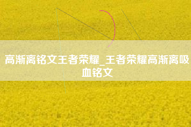 高渐离铭文王者荣耀_王者荣耀高渐离吸血铭文