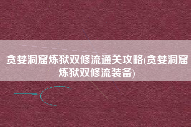 贪婪洞窟炼狱双修流通关攻略(贪婪洞窟炼狱双修流装备)