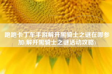 跑跑卡丁车手游解开黑骑士之谜在哪参加(解开黑骑士之谜活动攻略)