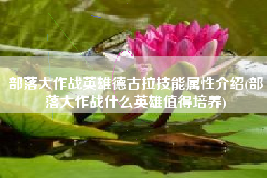 部落大作战英雄德古拉技能属性介绍(部落大作战什么英雄值得培养)