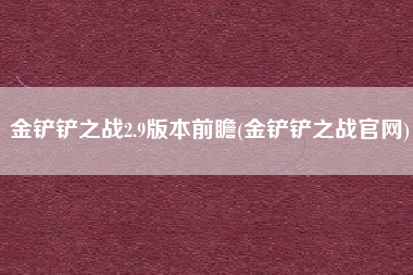 金铲铲之战2.9版本前瞻(金铲铲之战官网)