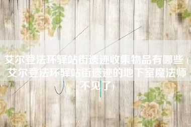 艾尔登法环驿站街遗迹收集物品有哪些 (艾尔登法环驿站街遗迹的地下室魔法师不见了)