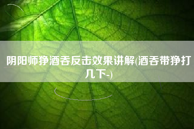阴阳师狰酒吞反击效果讲解(酒吞带狰打几下-)