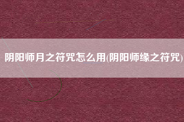 阴阳师月之符咒怎么用(阴阳师缘之符咒)