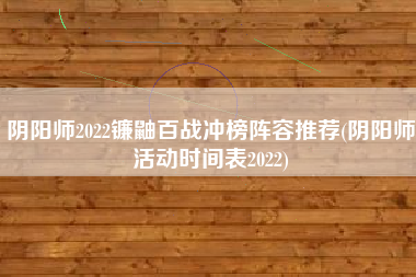 阴阳师2022镰鼬百战冲榜阵容推荐(阴阳师活动时间表2022)