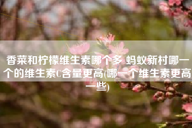 香菜和柠檬维生素哪个多 蚂蚁新村哪一个的维生素C含量更高(哪一个维生素更高一些)
