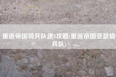 重返帝国骑兵队速8攻略(重返帝国亚瑟骑兵队)