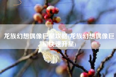 龙族幻想偶像巨星攻略(龙族幻想偶像巨星快速升星)