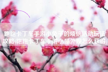 跑跑卡丁车手游小兔子的烦恼活动玩法攻略(跑跑卡丁车手游小屋外观怎么获得)