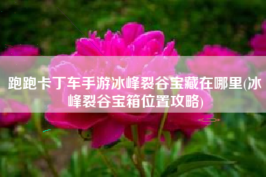 跑跑卡丁车手游冰峰裂谷宝藏在哪里(冰峰裂谷宝箱位置攻略)