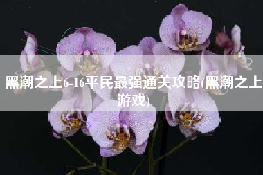 黑潮之上6-16平民最强通关攻略(黑潮之上游戏)