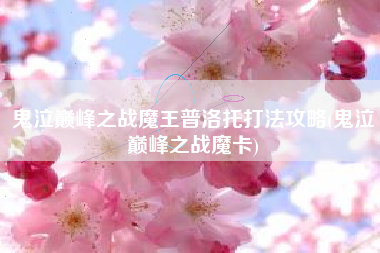 鬼泣巅峰之战魔王普洛托打法攻略(鬼泣巅峰之战魔卡)