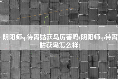 阴阳师sp待宵姑获鸟厉害吗(阴阳师sp待宵姑获鸟怎么样)