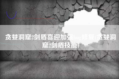 贪婪洞窟2剑盾喜迎加强bug修复(贪婪洞窟2剑盾技能)