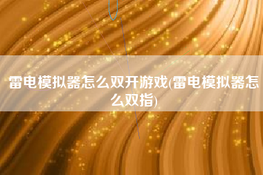 雷电模拟器怎么双开游戏(雷电模拟器怎么双指)