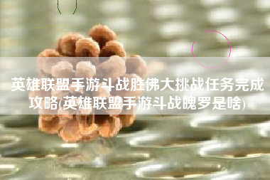 英雄联盟手游斗战胜佛大挑战任务完成攻略(英雄联盟手游斗战魄罗是啥)