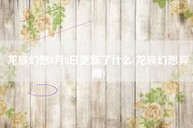 龙族幻想8月8日更新了什么(龙族幻想异闻)