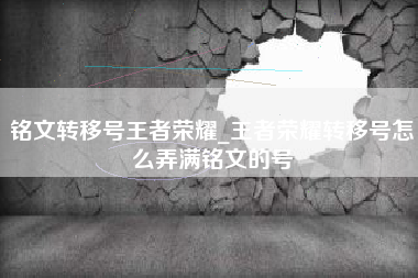 铭文转移号王者荣耀_王者荣耀转移号怎么弄满铭文的号