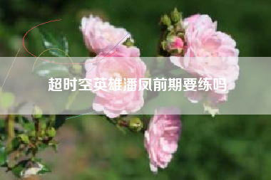 超时空英雄潘凤前期要练吗