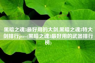 黑暗之魂3最好用的大剑,黑暗之魂3特大剑排行pve-(黑暗之魂3最好用的武器排行榜)
