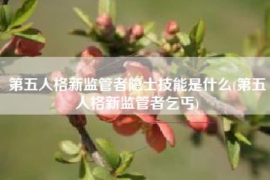 第五人格新监管者隐士技能是什么(第五人格新监管者乞丐)