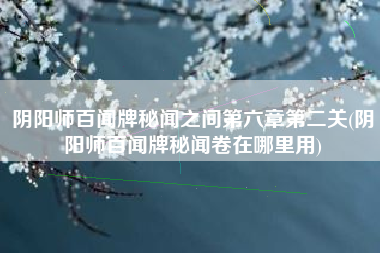 阴阳师百闻牌秘闻之间第六章第二关(阴阳师百闻牌秘闻卷在哪里用)
