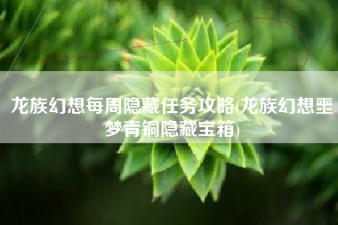 龙族幻想每周隐藏任务攻略(龙族幻想噩梦青铜隐藏宝箱)