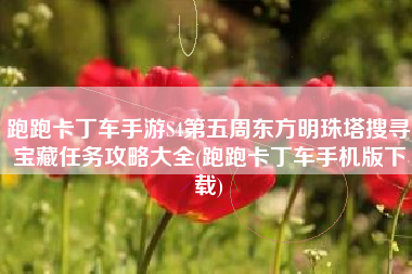 跑跑卡丁车手游S4第五周东方明珠塔搜寻宝藏任务攻略大全(跑跑卡丁车手机版下载)