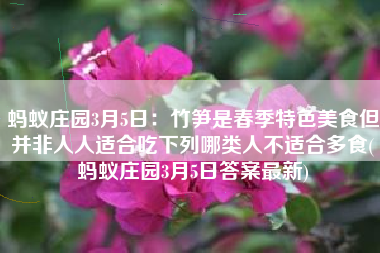蚂蚁庄园3月5日：竹笋是春季特色美食但并非人人适合吃下列哪类人不适合多食(蚂蚁庄园3月5日答案最新)
