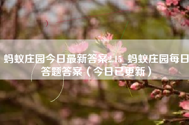 蚂蚁庄园今日最新答案2.15_蚂蚁庄园每日答题答案（今日已更新）