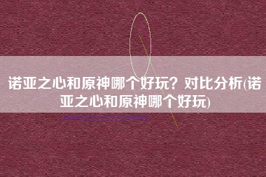 诺亚之心和原神哪个好玩？对比分析(诺亚之心和原神哪个好玩)