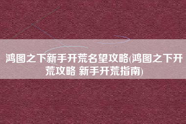 鸿图之下新手开荒名望攻略(鸿图之下开荒攻略 新手开荒指南)