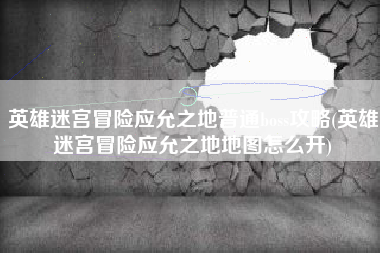 英雄迷宫冒险应允之地普通boss攻略(英雄迷宫冒险应允之地地图怎么开)