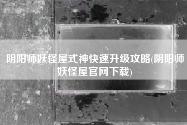 阴阳师妖怪屋式神快速升级攻略(阴阳师妖怪屋官网下载)