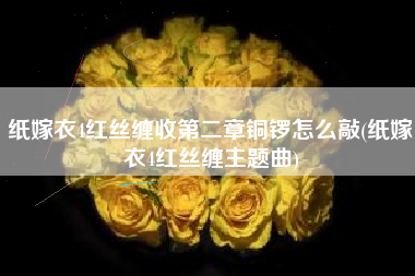 纸嫁衣4红丝缠收第二章铜锣怎么敲(纸嫁衣4红丝缠主题曲)