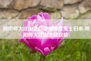 阴阳师大江山之战中等难度鬼王归来(阴阳师大江山之战攻略)