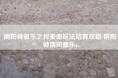 阴阳师雅乐之邦奏曲玩法结算攻略(阴阳师清风雅乐)