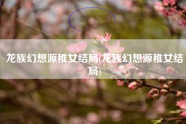 龙族幻想源稚女结局(龙族幻想源稚女结局)